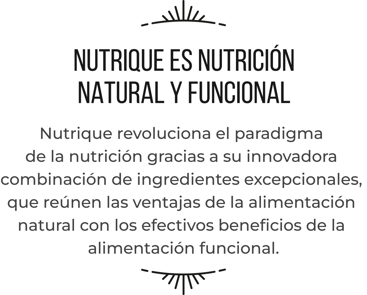 Nutrique revoluciona el paradigma de la nutrici&oacute;n gracias a su innovadora
combinaci&oacute;n de ingredientes excepcionales,
que re&uacute;nen las ventajas de la alimentaci&oacute;n
natural con los efectivos beneficios de la
alimentaci&oacute;n funcional.